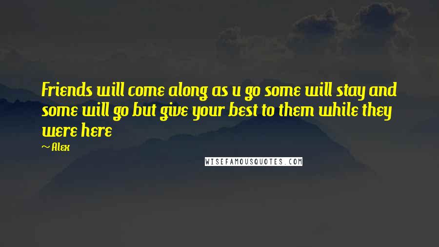 Alex Quotes: Friends will come along as u go some will stay and some will go but give your best to them while they were here