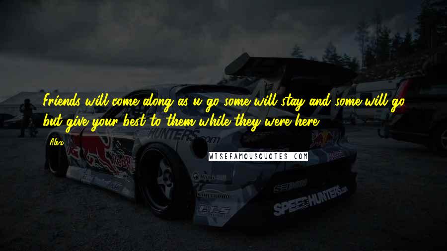 Alex Quotes: Friends will come along as u go some will stay and some will go but give your best to them while they were here