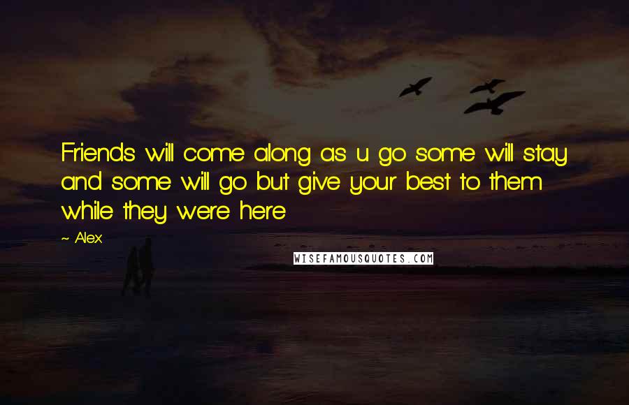Alex Quotes: Friends will come along as u go some will stay and some will go but give your best to them while they were here