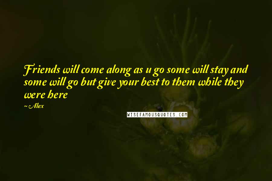 Alex Quotes: Friends will come along as u go some will stay and some will go but give your best to them while they were here