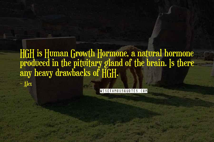 Alex Quotes: HGH is Human Growth Hormone, a natural hormone produced in the pituitary gland of the brain. Is there any heavy drawbacks of HGH.