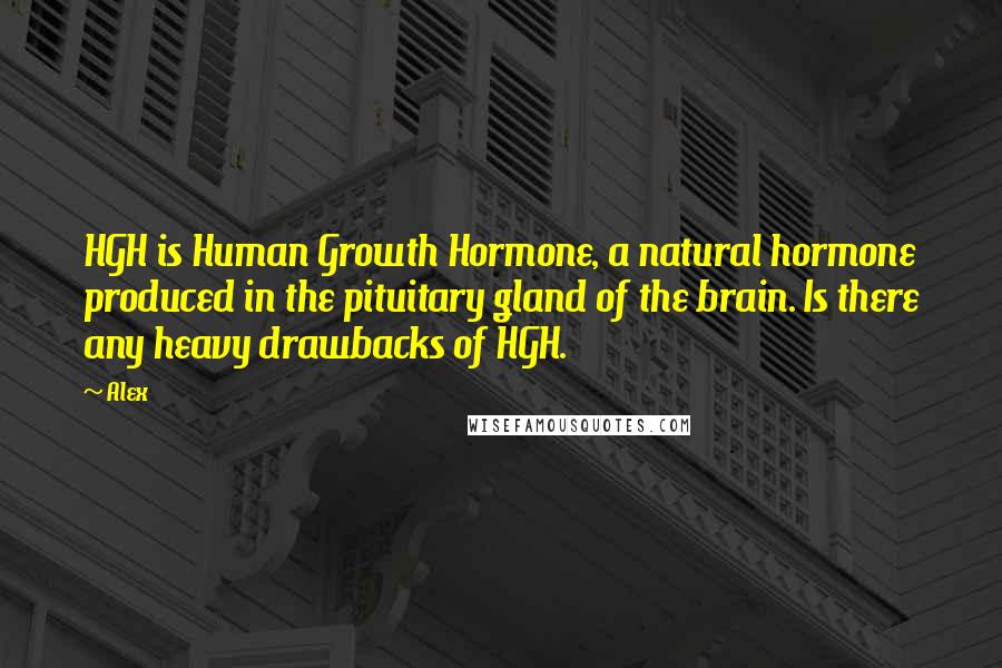 Alex Quotes: HGH is Human Growth Hormone, a natural hormone produced in the pituitary gland of the brain. Is there any heavy drawbacks of HGH.