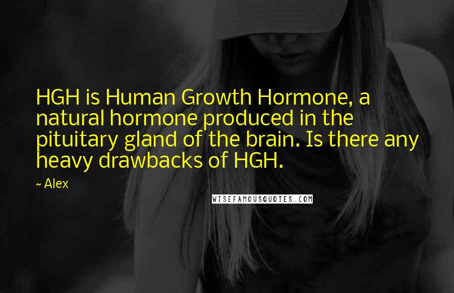 Alex Quotes: HGH is Human Growth Hormone, a natural hormone produced in the pituitary gland of the brain. Is there any heavy drawbacks of HGH.