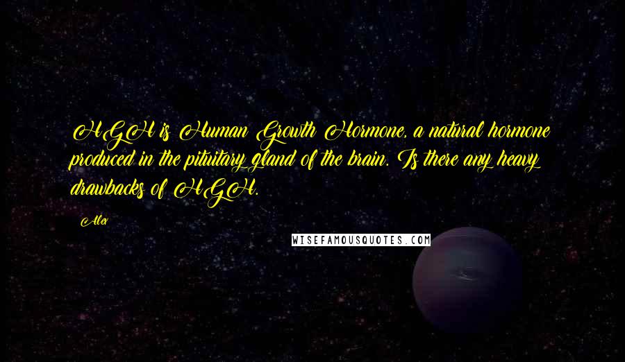 Alex Quotes: HGH is Human Growth Hormone, a natural hormone produced in the pituitary gland of the brain. Is there any heavy drawbacks of HGH.