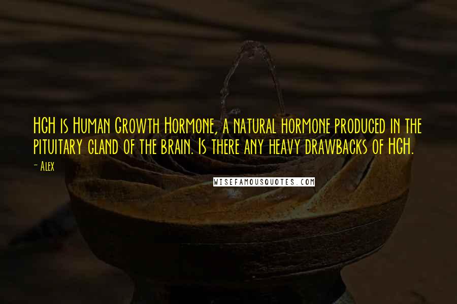 Alex Quotes: HGH is Human Growth Hormone, a natural hormone produced in the pituitary gland of the brain. Is there any heavy drawbacks of HGH.