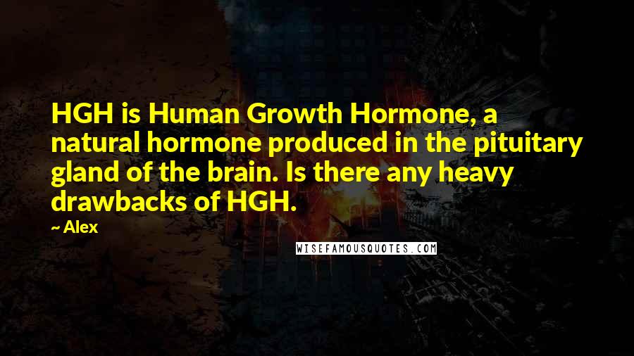 Alex Quotes: HGH is Human Growth Hormone, a natural hormone produced in the pituitary gland of the brain. Is there any heavy drawbacks of HGH.