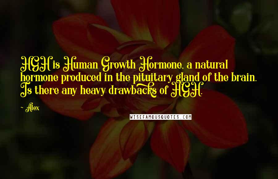 Alex Quotes: HGH is Human Growth Hormone, a natural hormone produced in the pituitary gland of the brain. Is there any heavy drawbacks of HGH.
