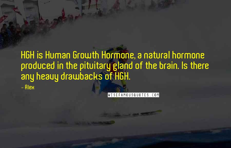 Alex Quotes: HGH is Human Growth Hormone, a natural hormone produced in the pituitary gland of the brain. Is there any heavy drawbacks of HGH.