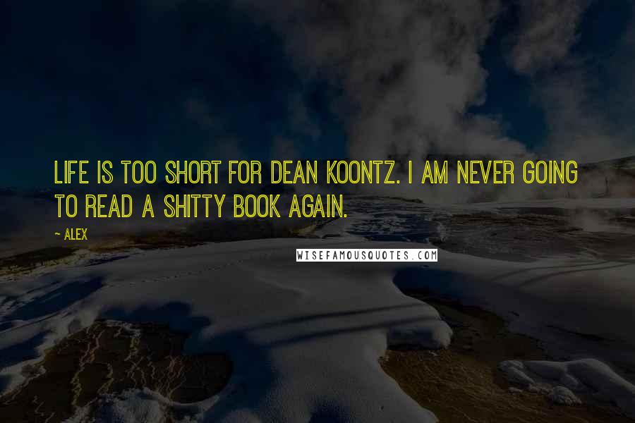 Alex Quotes: Life is too short for Dean Koontz. I am never going to read a shitty book again.