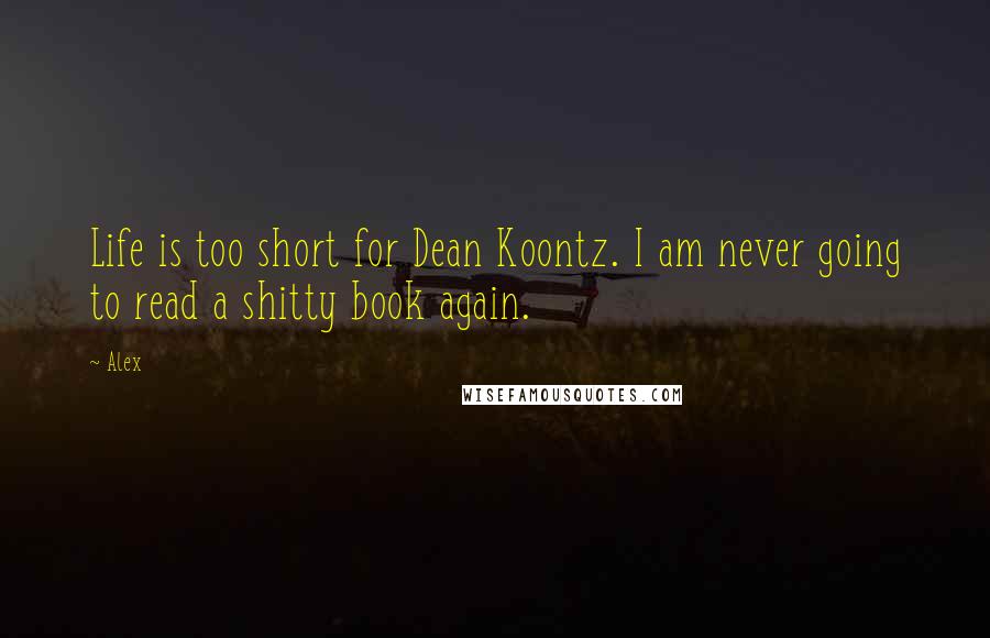 Alex Quotes: Life is too short for Dean Koontz. I am never going to read a shitty book again.