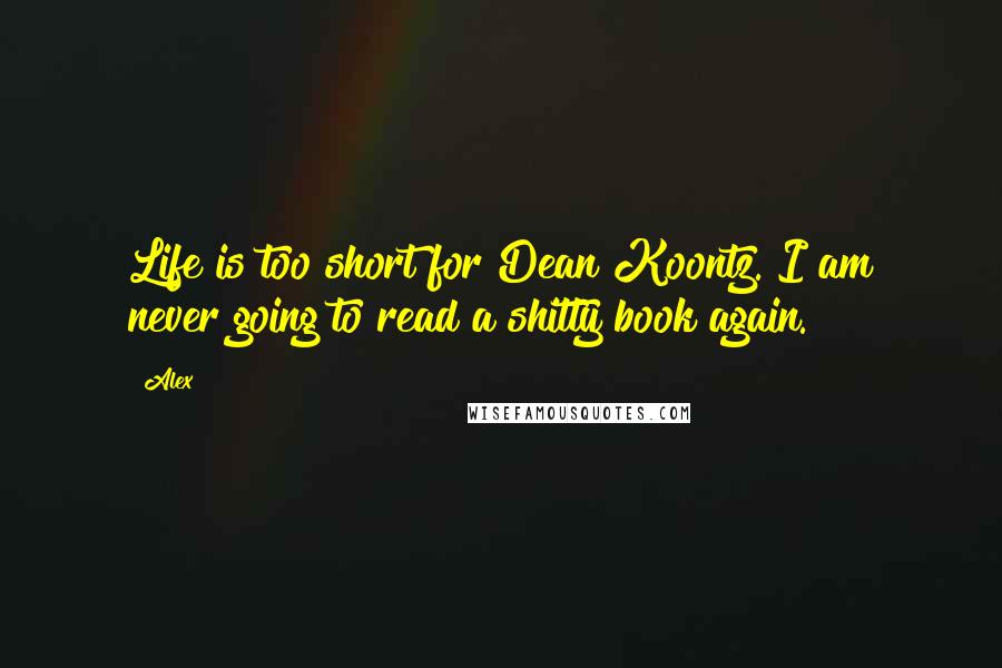 Alex Quotes: Life is too short for Dean Koontz. I am never going to read a shitty book again.