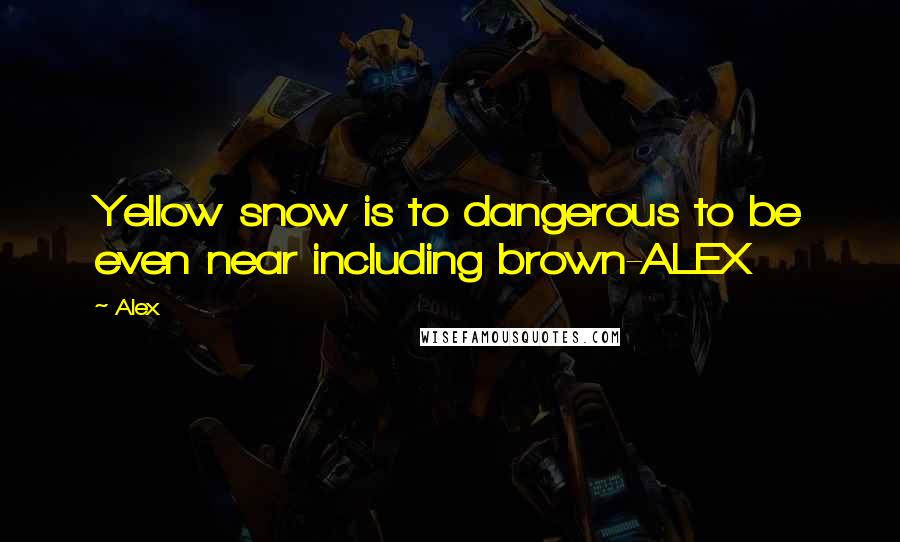 Alex Quotes: Yellow snow is to dangerous to be even near including brown-ALEX