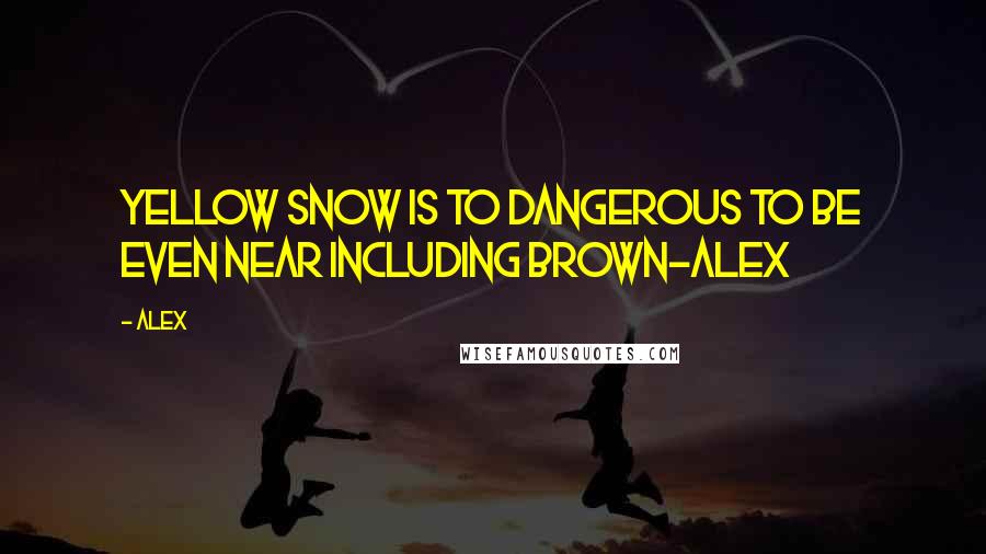Alex Quotes: Yellow snow is to dangerous to be even near including brown-ALEX