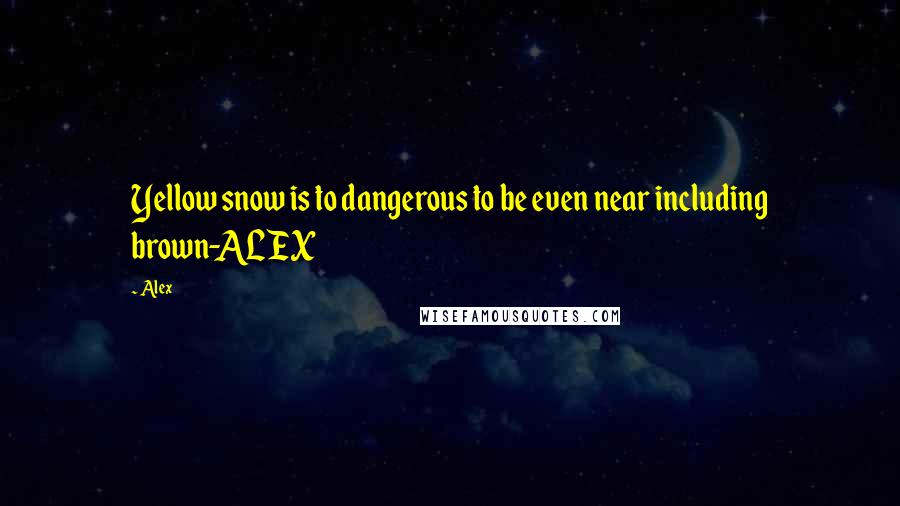 Alex Quotes: Yellow snow is to dangerous to be even near including brown-ALEX