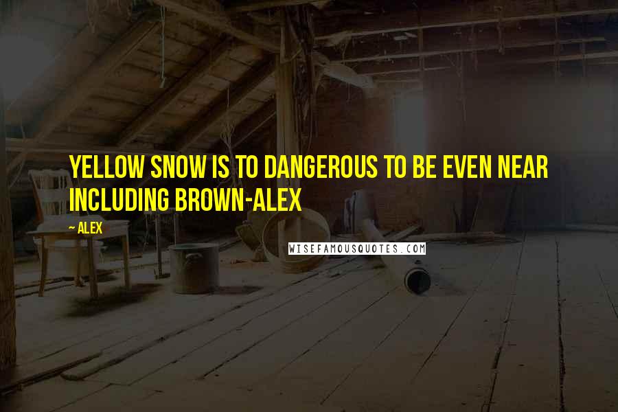 Alex Quotes: Yellow snow is to dangerous to be even near including brown-ALEX