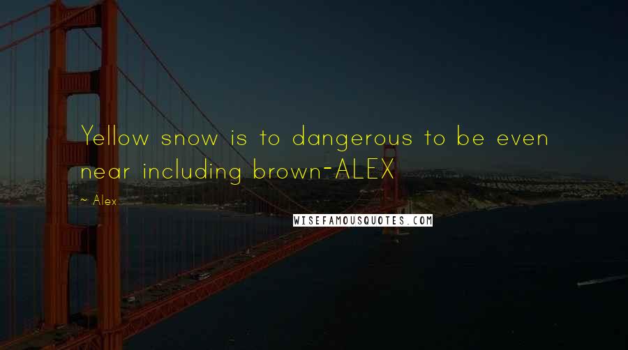 Alex Quotes: Yellow snow is to dangerous to be even near including brown-ALEX