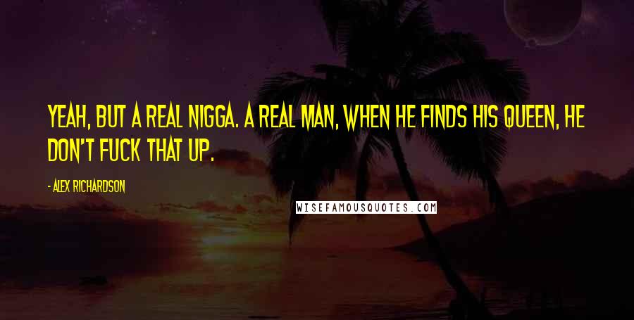 Alex Richardson Quotes: Yeah, but a real nigga. A real man, when he finds his queen, he don't fuck that up.