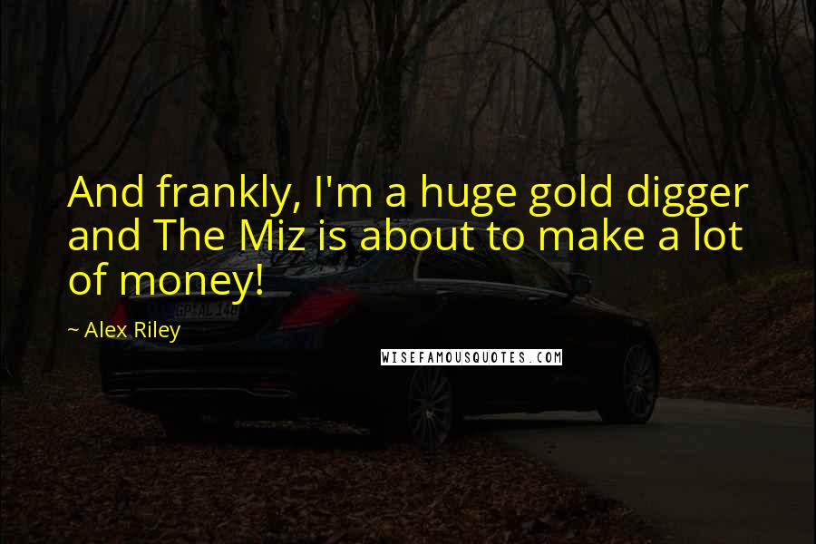 Alex Riley Quotes: And frankly, I'm a huge gold digger and The Miz is about to make a lot of money!