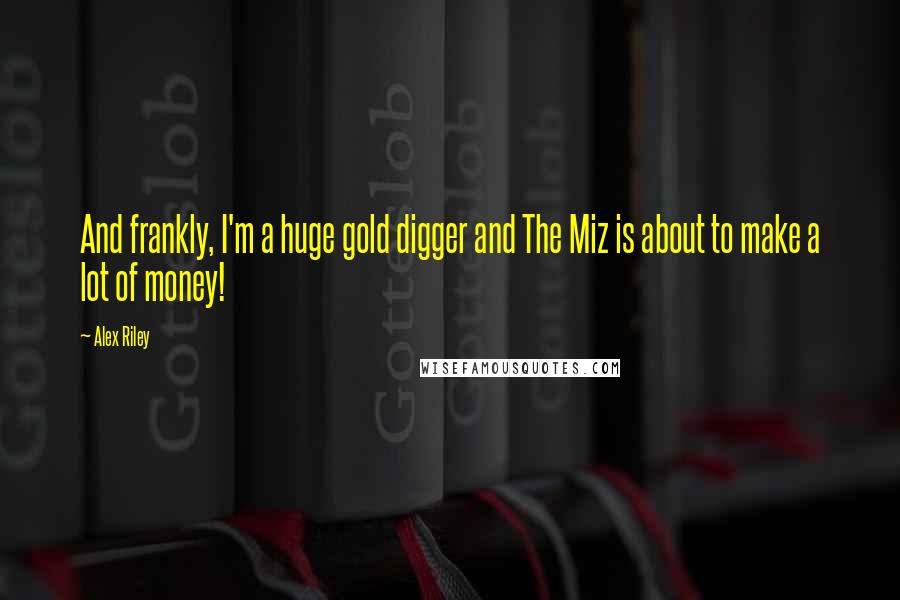 Alex Riley Quotes: And frankly, I'm a huge gold digger and The Miz is about to make a lot of money!