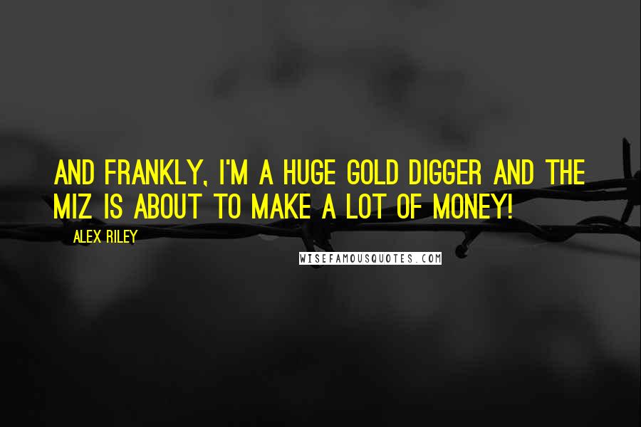 Alex Riley Quotes: And frankly, I'm a huge gold digger and The Miz is about to make a lot of money!