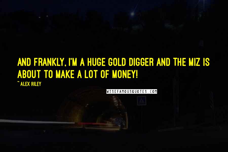 Alex Riley Quotes: And frankly, I'm a huge gold digger and The Miz is about to make a lot of money!