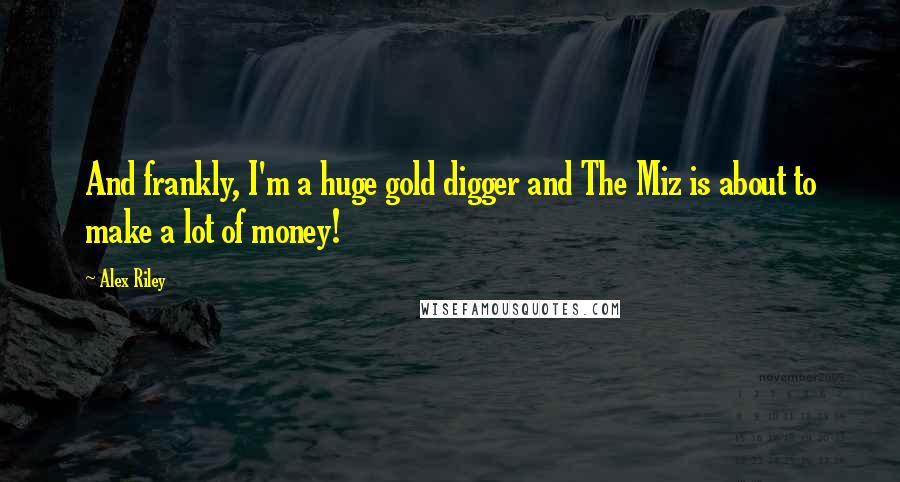Alex Riley Quotes: And frankly, I'm a huge gold digger and The Miz is about to make a lot of money!