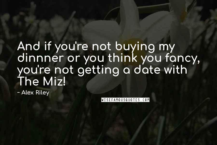 Alex Riley Quotes: And if you're not buying my dinnner or you think you fancy, you're not getting a date with The Miz!