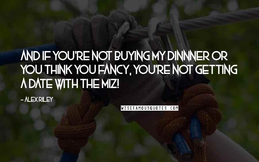 Alex Riley Quotes: And if you're not buying my dinnner or you think you fancy, you're not getting a date with The Miz!