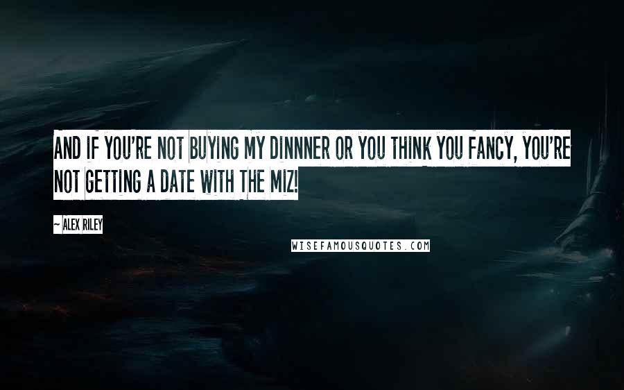 Alex Riley Quotes: And if you're not buying my dinnner or you think you fancy, you're not getting a date with The Miz!