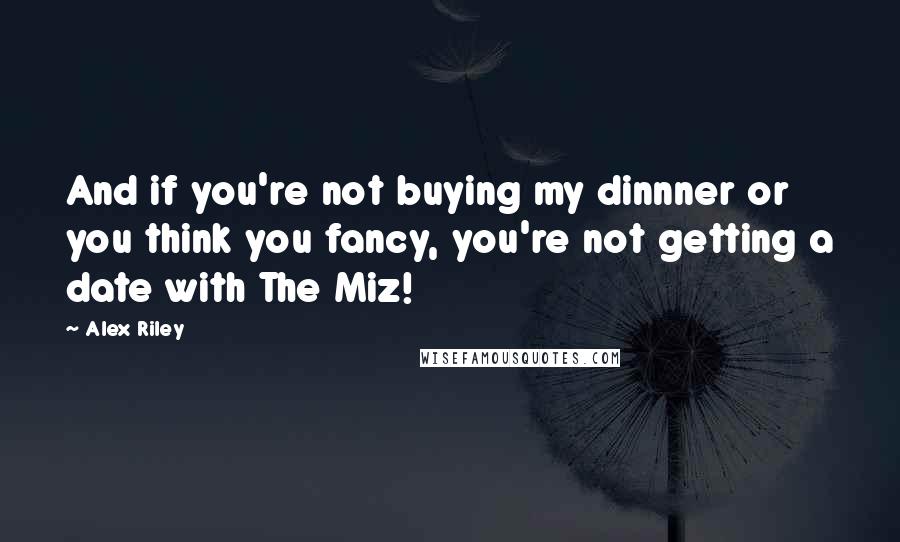 Alex Riley Quotes: And if you're not buying my dinnner or you think you fancy, you're not getting a date with The Miz!