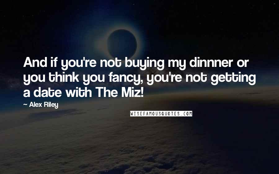 Alex Riley Quotes: And if you're not buying my dinnner or you think you fancy, you're not getting a date with The Miz!