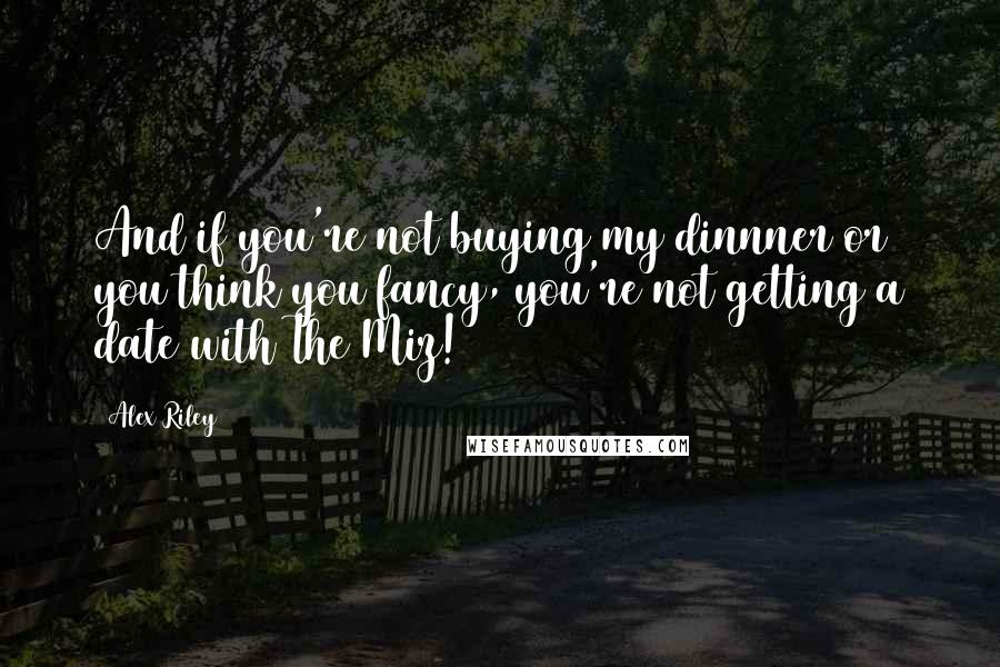 Alex Riley Quotes: And if you're not buying my dinnner or you think you fancy, you're not getting a date with The Miz!