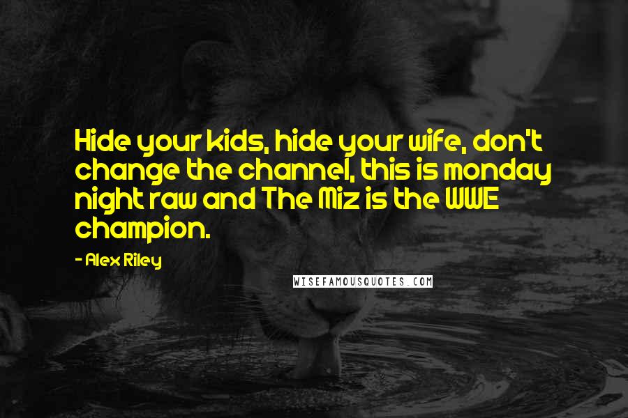 Alex Riley Quotes: Hide your kids, hide your wife, don't change the channel, this is monday night raw and The Miz is the WWE champion.