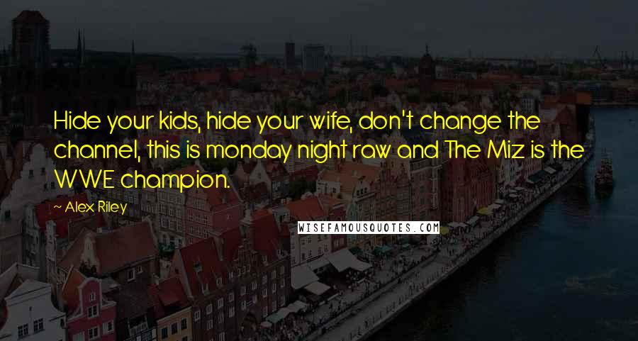 Alex Riley Quotes: Hide your kids, hide your wife, don't change the channel, this is monday night raw and The Miz is the WWE champion.