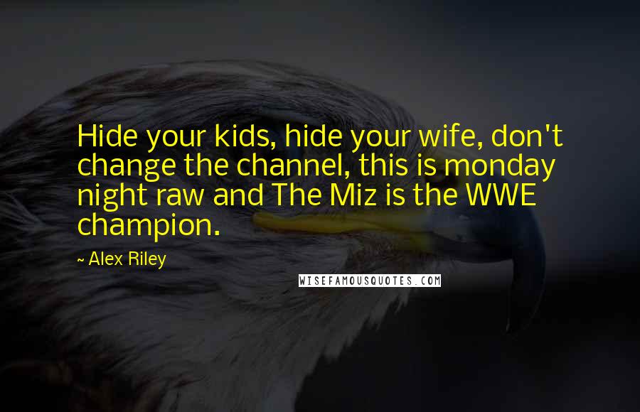 Alex Riley Quotes: Hide your kids, hide your wife, don't change the channel, this is monday night raw and The Miz is the WWE champion.