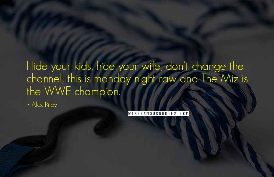 Alex Riley Quotes: Hide your kids, hide your wife, don't change the channel, this is monday night raw and The Miz is the WWE champion.