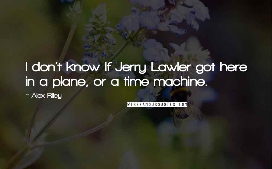 Alex Riley Quotes: I don't know if Jerry Lawler got here in a plane, or a time machine.