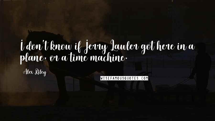 Alex Riley Quotes: I don't know if Jerry Lawler got here in a plane, or a time machine.