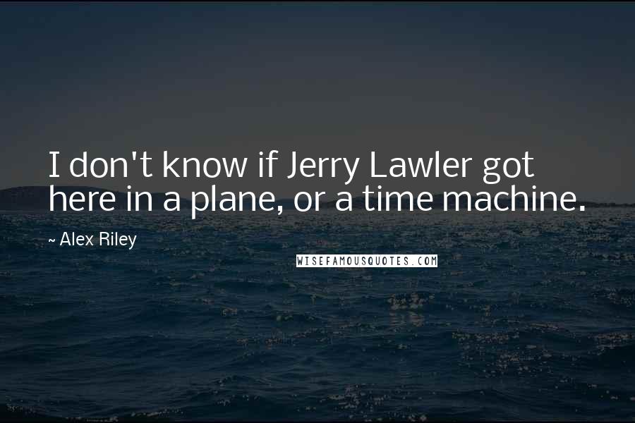 Alex Riley Quotes: I don't know if Jerry Lawler got here in a plane, or a time machine.