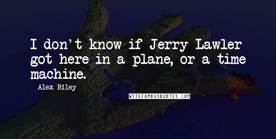 Alex Riley Quotes: I don't know if Jerry Lawler got here in a plane, or a time machine.