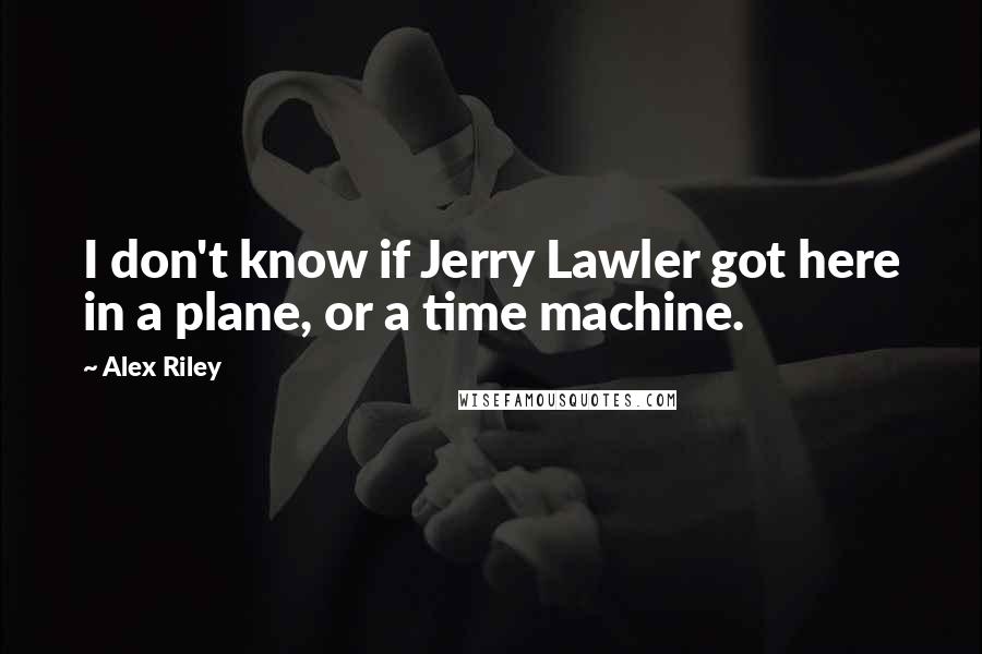 Alex Riley Quotes: I don't know if Jerry Lawler got here in a plane, or a time machine.