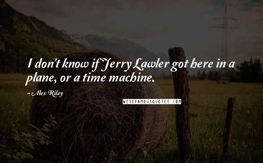 Alex Riley Quotes: I don't know if Jerry Lawler got here in a plane, or a time machine.