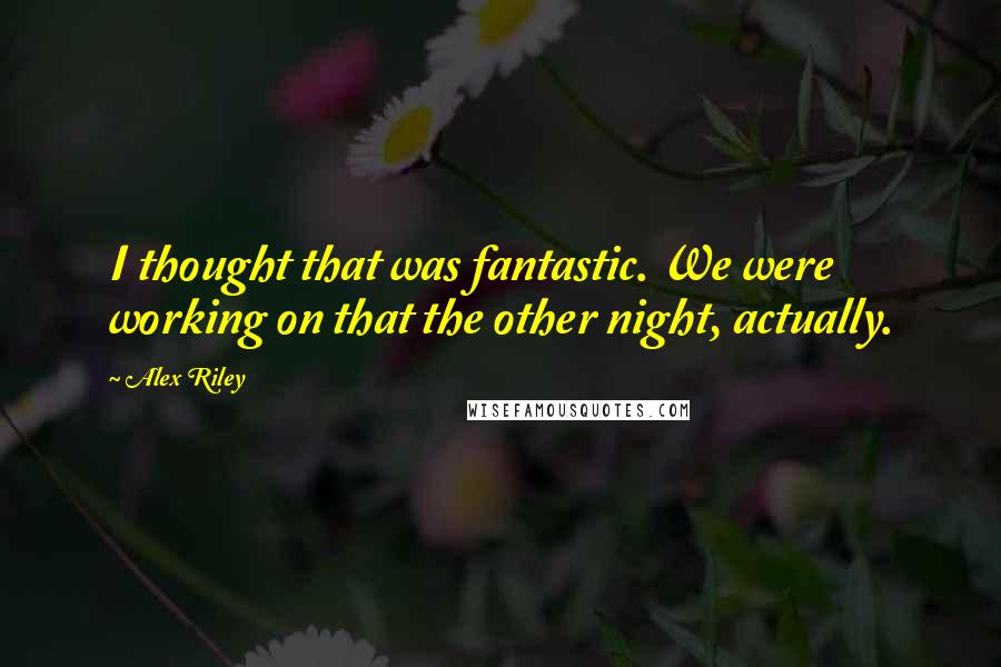 Alex Riley Quotes: I thought that was fantastic. We were working on that the other night, actually.