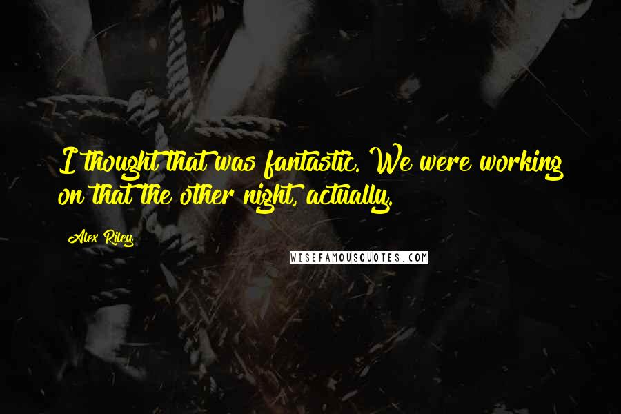 Alex Riley Quotes: I thought that was fantastic. We were working on that the other night, actually.