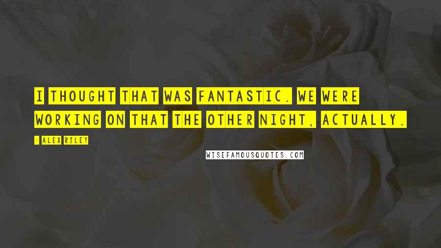 Alex Riley Quotes: I thought that was fantastic. We were working on that the other night, actually.