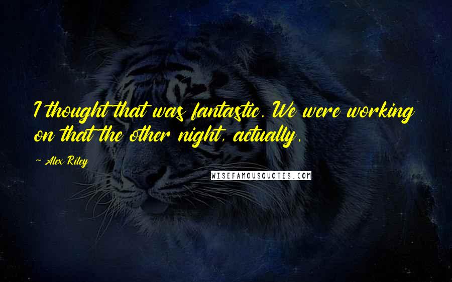 Alex Riley Quotes: I thought that was fantastic. We were working on that the other night, actually.