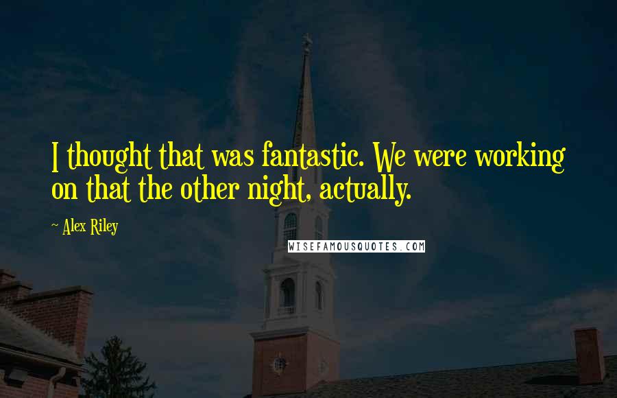 Alex Riley Quotes: I thought that was fantastic. We were working on that the other night, actually.