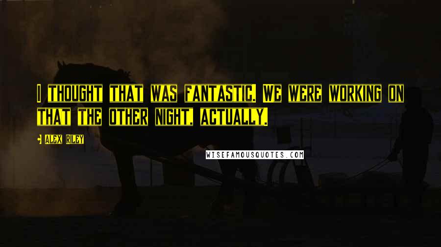 Alex Riley Quotes: I thought that was fantastic. We were working on that the other night, actually.