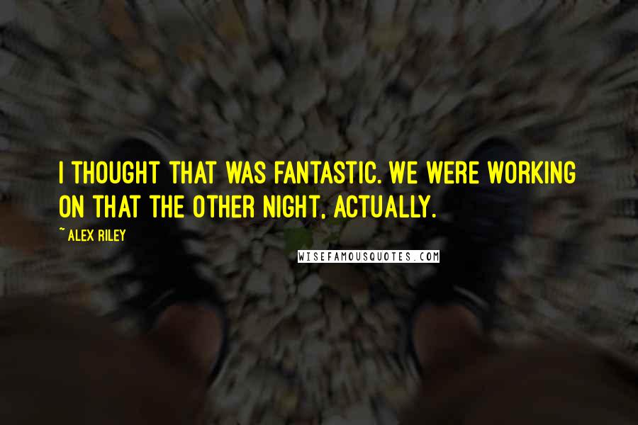 Alex Riley Quotes: I thought that was fantastic. We were working on that the other night, actually.