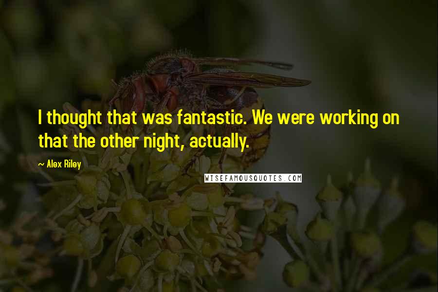 Alex Riley Quotes: I thought that was fantastic. We were working on that the other night, actually.